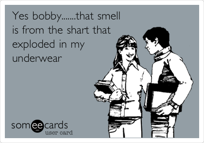 Yes bobby.......that smell
is from the shart that
exploded in my
underwear 