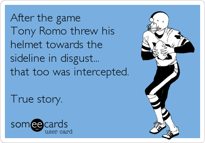 After the game
Tony Romo threw his
helmet towards the
sideline in disgust...
that too was intercepted.

True story. 