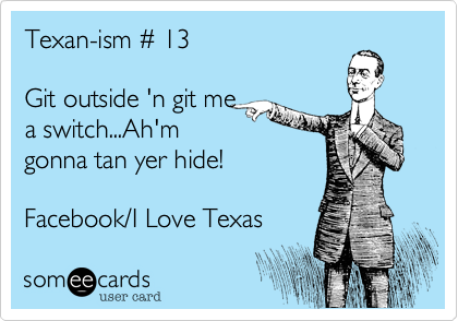 Texan-ism %23 13

Git outside 'n git me
a switch...Ah'm
gonna tan yer hide! 

Facebook/I Love Texas