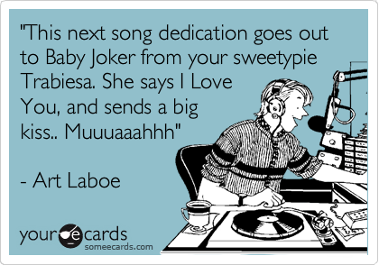 "This next song dedication goes out to Baby Joker from your sweetypie Trabiesa. She says I Love
You, and sends a big
kiss.. Muuuaaahhh"

- Art Laboe
