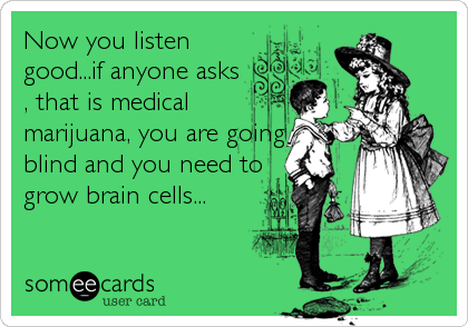 Now you listen
good...if anyone asks
, that is medical
marijuana, you are going
blind and you need to
grow brain cells...