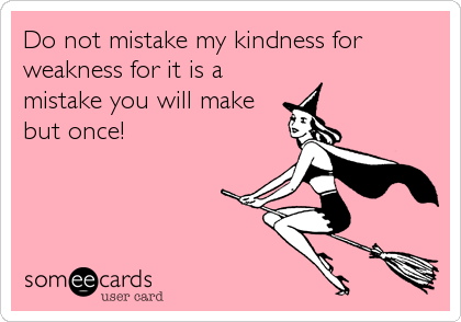 Do not mistake my kindness for weakness for it is amistake you will makebut once!