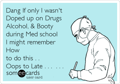 Dang If only I wasn't
Doped up on Drugs
Alcohol, & Booty
during Med school
I might remember
How 
to do this . . 
Oops to Late . . .  . . .