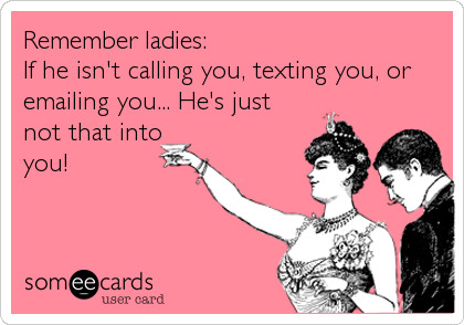 Remember ladies: 
If he isn't calling you, texting you, or
emailing you... He's just
not that into
you!