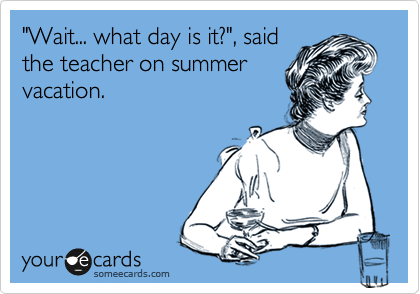 "Wait... what day is it?", said
the teacher on summer
vacation.