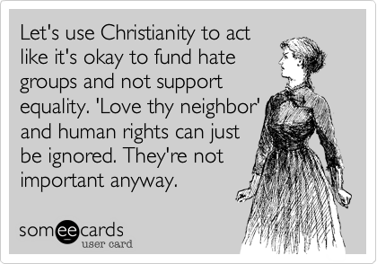 Let's use Christianity to act
like it's okay to fund hate
groups and not support
equality. 'Love thy neighbor'
and human rights can just
be ignored. They're not
important anyway. 