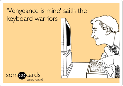 'Vengeance is mine' saith the keyboard warriors