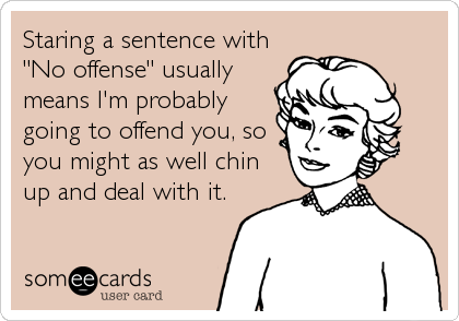 Staring a sentence with
"No offense" usually
means I'm probably
going to offend you, so
you might as well chin
up and deal with it.