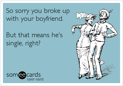 So sorry you broke up 
with your boyfriend.

But that means he's
single, right?