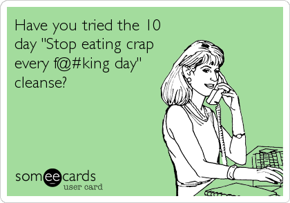 Have you tried the 10
day "Stop eating crap
every f@#king day"
cleanse?