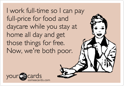 I work full-time so I can pay
full-price for food and
daycare while you stay at
home all day and get
those things for free. 
Now, we're both poor.