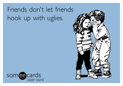 Friends don't let friends
hook up with uglies. 