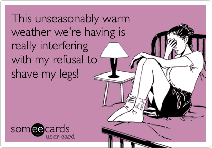 This unseasonable warm
weather we're having is
really interfering
with my refusal to
shave my legs!