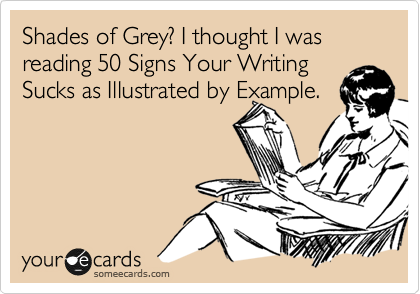 Shades of Grey? I thought I was reading 50 Signs Your Writing
Sucks as Illustrated by Example.