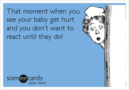 That moment when you
see your baby get hurt
and you don't want to
react until they do!