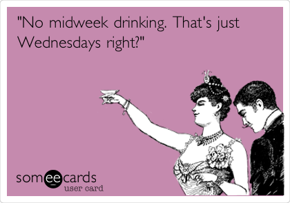 "No midweek drinking. That's just
Wednesdays right?"