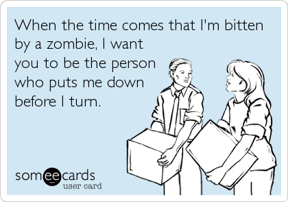 When the time comes that I'm bitten
by a zombie, I want
you to be the person
who puts me down
before I turn.