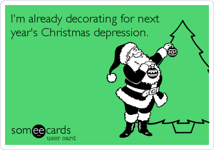 I'm already decorating for next
year's Christmas depression.