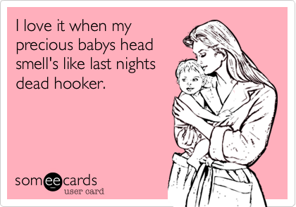 I love it when my
prescious babys head
smell's like last nights
dead hooker.