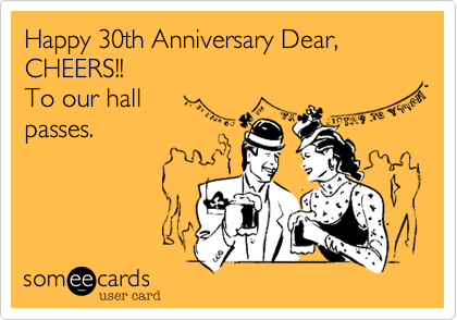 Happy 30th Anniversary Dear%2C 
CHEERS!! 
To our hall 
passes.