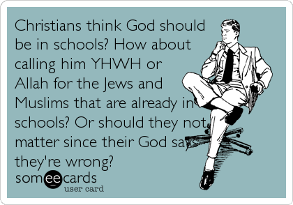 Christians think God should
be in schools? How about
calling him YHWH or
Allah for the Jews and
Muslims that are already in
schools? Or should they not
matter since their God says
they're wrong?