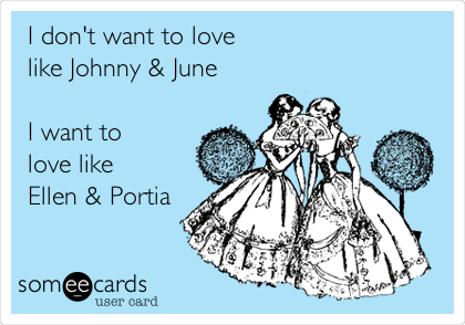 I don't want to love
like Johnny & June

I want to 
love like 
Ellen & Portia