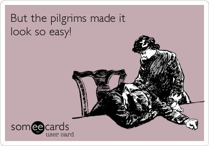 But the pilgrims made it
look so easy!