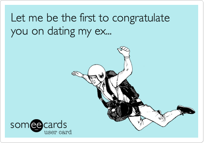 Let me be the first to congratulate you on dating my ex... 