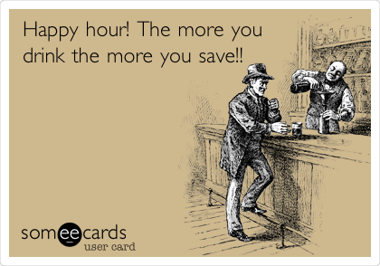 Happy hour! The more you
drink the more you save!!
