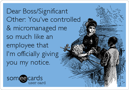 Dear Boss/Significant
Other: You've controlled
& micromanaged me
so much like an
employee that
I'm officially giving
you my notice.
