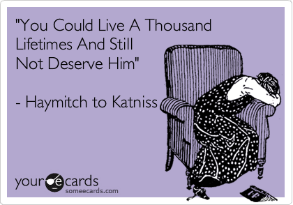 "You Could Live A Thousand Lifetimes And Still
Not Deserve Him"

- Haymitch to Katniss