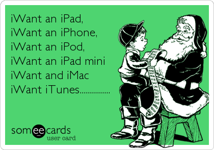 iWant an iPad, 
iWant an iPhone,
iWant an iPod, 
iWant an iPad mini
iWant and iMac
iWant iTunes...............