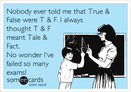 Nobody ever told me that True &
False were T & F. I always
thought T & F
meant Tale &
Fact.
No wonder I've
failed so many
exams!