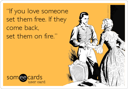 â€œIf you love someone
set them free. If they
come back,
set them on fire.â€