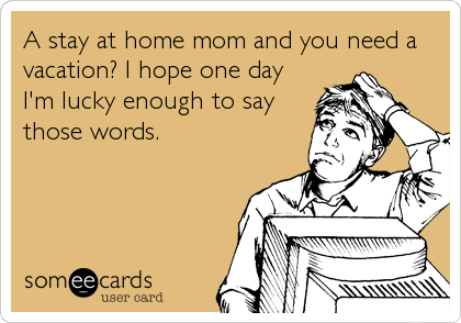 A stay at home mom and you need a
vacation? I hope one day
I'm lucky enough to say
those words.