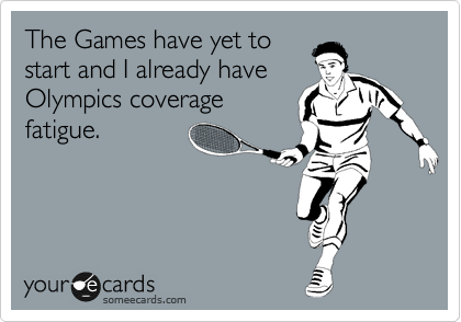 The Games have yet to
start and I already have
Olympics coverage
fatigue.