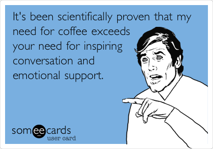 It's been scientifically proven that my
need for coffee exceeds
your need for inspiring
conversation and
emotional support.