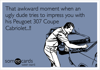 That awkward moment when an ugly dude tries to impress you with his Peugoet 307 Coupe 
Cabriolet...!!
