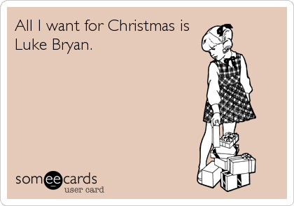 All I want for Christmas is
Luke Bryan.
