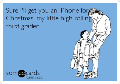Sure I'll get you an iPhone for
Christmas, my little high rolling
third grader.