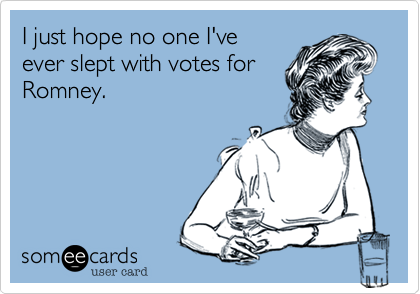 I just hope no one I've
ever slept with votes for
Romney. 