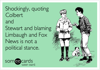 I'm sorry, quoting
Colbert
and
Stewart and blaming
Limbaugh and Fox
News is not a
political stance. 