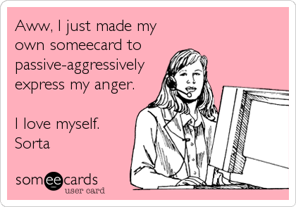 Aww, I just made my
own someecard to 
passive-aggressively
express my anger.

I love myself.
Sorta