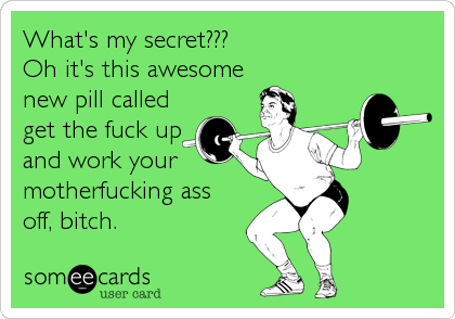 What's my secret???
Oh it's this awesome
new pill called
get the fuck up
and work your
motherfucking ass
off, bitch.