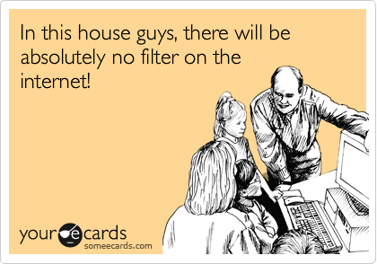 In this house guys, there will be absolutely no filter on the
internet!