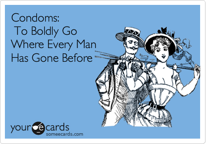 Condoms: 
 To Boldly Go
Where Every Man
Has Gone Before