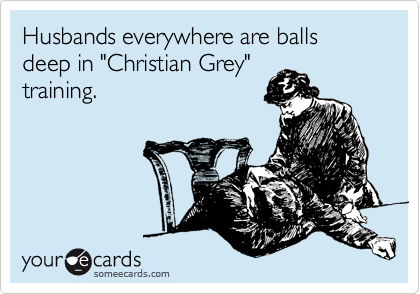 Husbands everywhere are balls deep in "Christian Grey"
training.