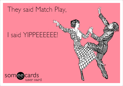 They said Match Play,


I said YIPPEEEEEE!