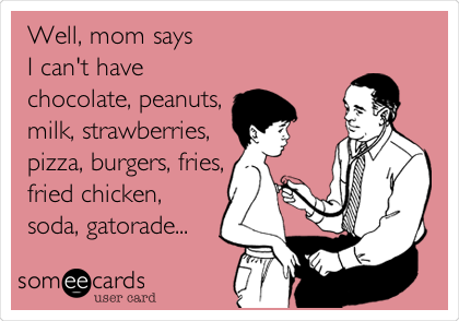 Well, mom says 
I can't have 
chocolate, peanuts, 
milk, strawberries,
pizza, burgers, fries,
fried chicken,
soda, gatorade...