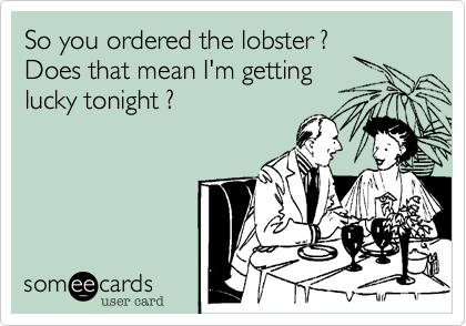 So you ordered the lobster %3F 
Does that mean I'm getting 
lucky tonight %3F